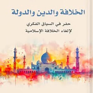 الخلافة والدين والدولة : حفر في السياق الفكري لإلغاء الخلافة الإسلامية