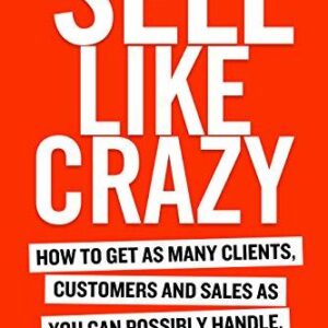 SELL LIKE CRAZY: How to Get As Many Clients, Customers and Sales As You Can Possibly Handle