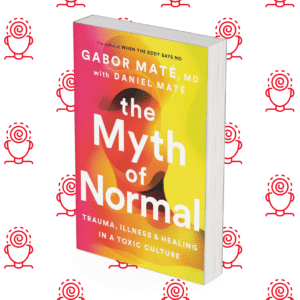 The Myth of Normal: Trauma, Illness, and Healing in a Toxic Culture