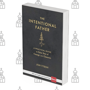 The Intentional Father: A Practical Guide to Raise Sons of Courage and Character