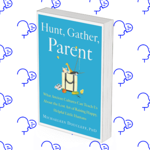 Hunt, Gather, Parent: What Ancient Cultures Can Teach Us About the Lost Art of Raising Happy, Helpful Little Humans